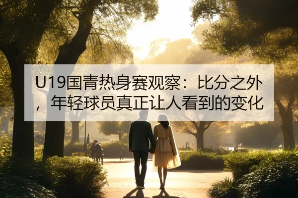 U19国青热身赛观察：比分之外，年轻球员真正让人看到的变化