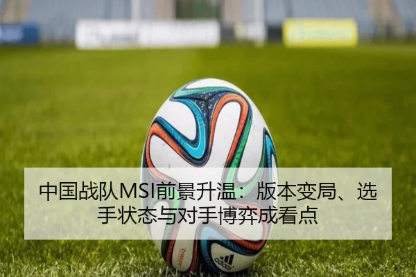 中国战队MSI前景升温：版本变局、选手状态与对手博弈成看点
